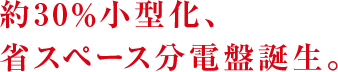 約30％小型化、省スペース分電盤誕生。