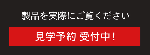 見学予約受付中！製品を実際にご覧ください