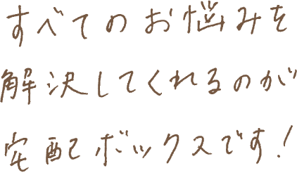 すべてのお悩みを解決してくれるのが宅配ボックスです！